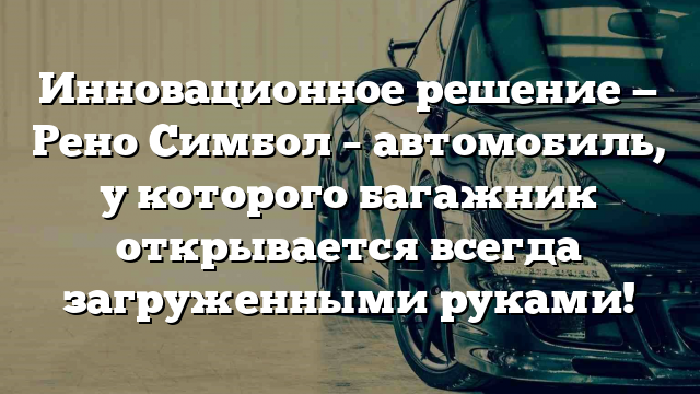 Инновационное решение — Рено Симбол – автомобиль, у которого багажник открывается всегда загруженными руками!