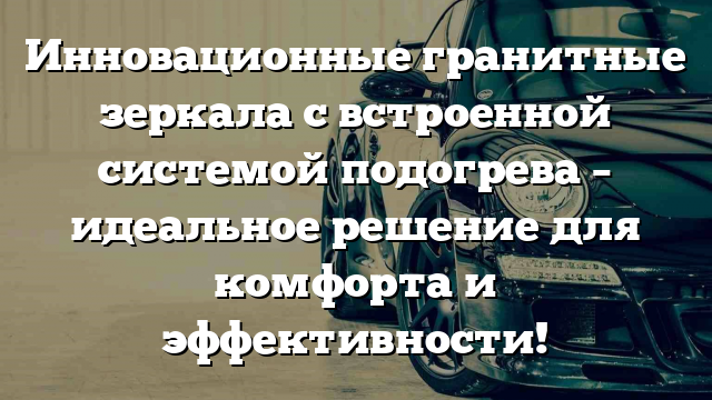 Инновационные гранитные зеркала с встроенной системой подогрева – идеальное решение для комфорта и эффективности!