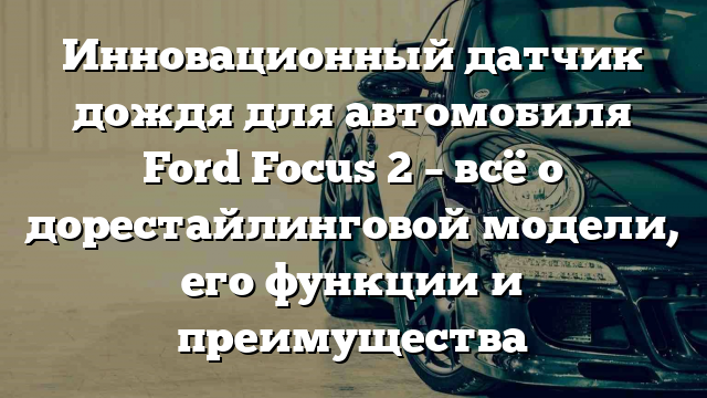 Инновационный датчик дождя для автомобиля Ford Focus 2 – всё о дорестайлинговой модели, его функции и преимущества