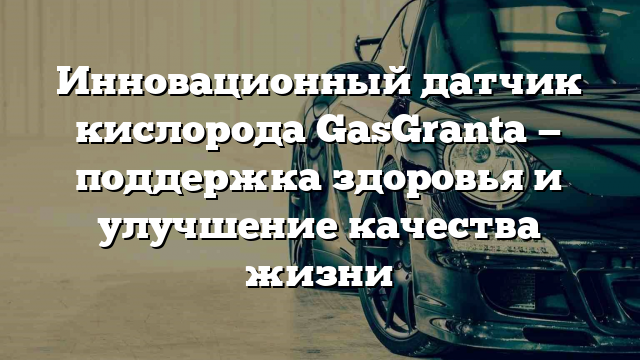 Инновационный датчик кислорода GasGranta — поддержка здоровья и улучшение качества жизни