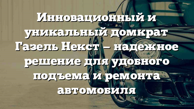 Инновационный и уникальный домкрат Газель Некст — надежное решение для удобного подъема и ремонта автомобиля