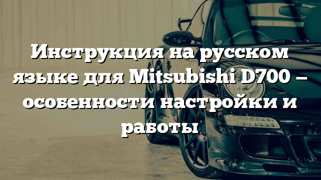 Инструкция на русском языке для Mitsubishi D700 — особенности настройки и работы