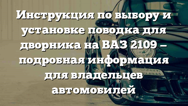 Инструкция по выбору и установке поводка для дворника на ВАЗ 2109 — подробная информация для владельцев автомобилей