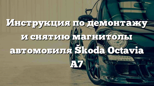 Инструкция по демонтажу и снятию магнитолы автомобиля Škoda Octavia A7