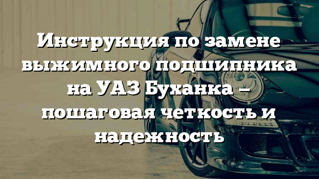 Инструкция по замене выжимного подшипника на УАЗ Буханка — пошаговая четкость и надежность