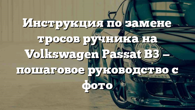 Инструкция по замене тросов ручника на Volkswagen Passat B3 — пошаговое руководство с фото