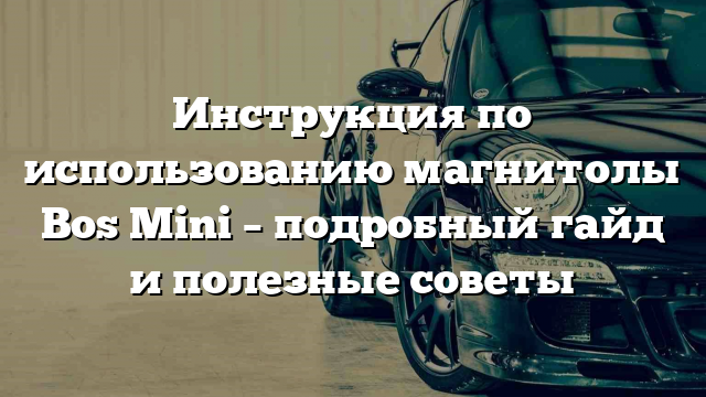 Инструкция по использованию магнитолы Bos Mini – подробный гайд и полезные советы