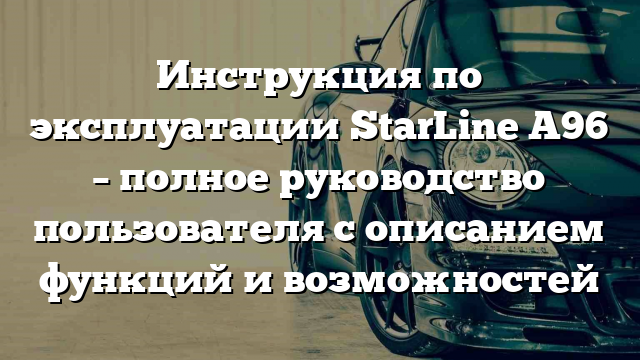 Инструкция по эксплуатации StarLine A96 – полное руководство пользователя с описанием функций и возможностей