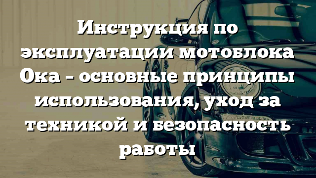 Инструкция по эксплуатации мотоблока Ока – основные принципы использования, уход за техникой и безопасность работы