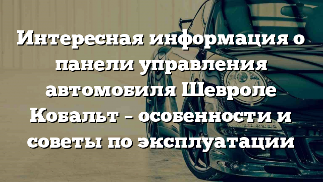 Интересная информация о панели управления автомобиля Шевроле Кобальт – особенности и советы по эксплуатации