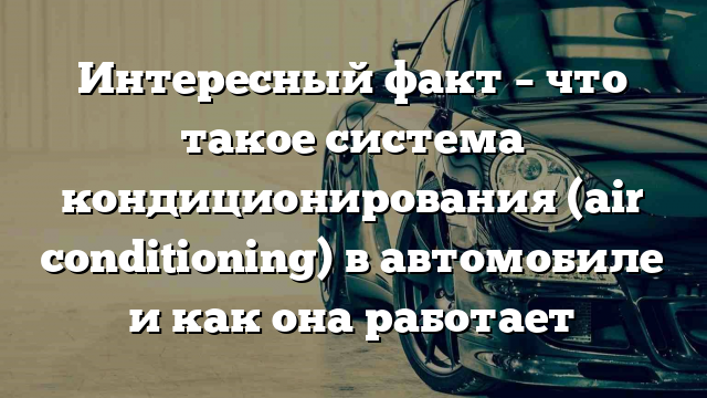 Интересный факт – что такое система кондиционирования (air conditioning) в автомобиле и как она работает