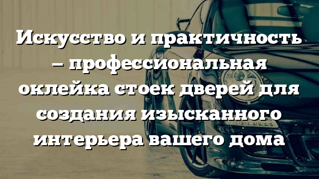 Искусство и практичность — профессиональная оклейка стоек дверей для создания изысканного интерьера вашего дома