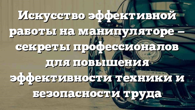 Искусство эффективной работы на манипуляторе — секреты профессионалов для повышения эффективности техники и безопасности труда