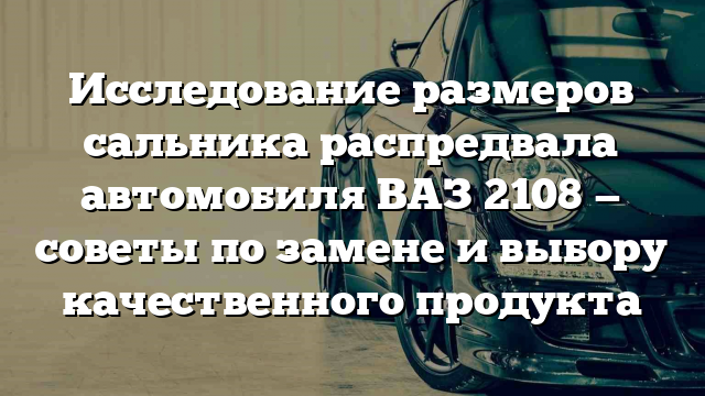 Исследование размеров сальника распредвала автомобиля ВАЗ 2108 — советы по замене и выбору качественного продукта