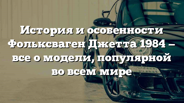 История и особенности Фольксваген Джетта 1984 — все о модели, популярной во всем мире