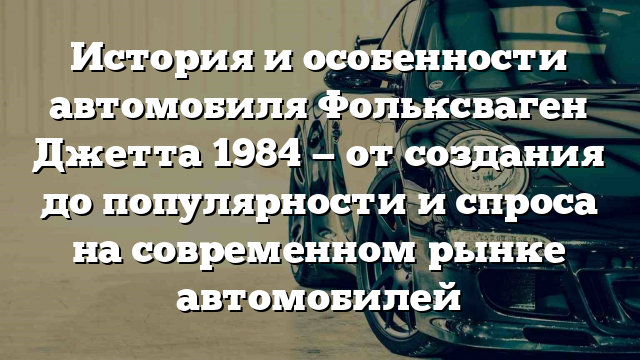 История и особенности автомобиля Фольксваген Джетта 1984 — от создания до популярности и спроса на современном рынке автомобилей