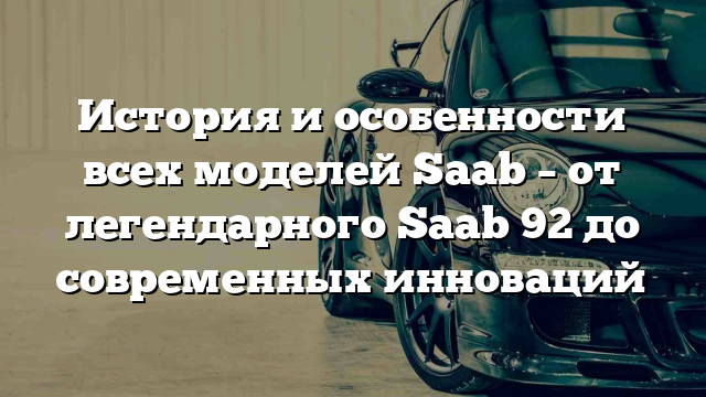 История и особенности всех моделей Saab – от легендарного Saab 92 до современных инноваций