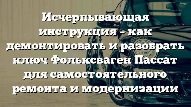 Исчерпывающая инструкция – как демонтировать и разобрать ключ Фольксваген Пассат для самостоятельного ремонта и модернизации