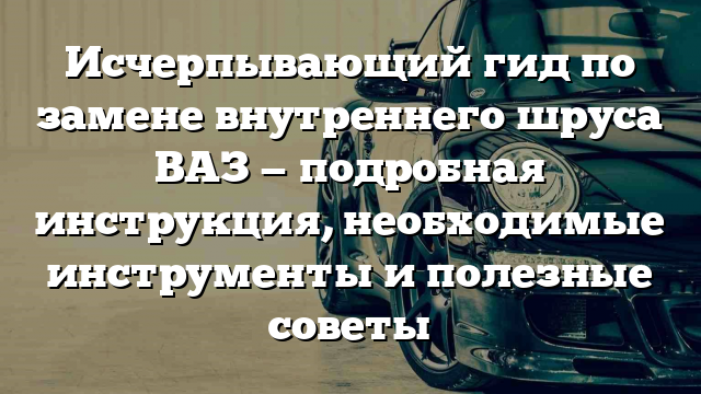 Исчерпывающий гид по замене внутреннего шруса ВАЗ — подробная инструкция, необходимые инструменты и полезные советы