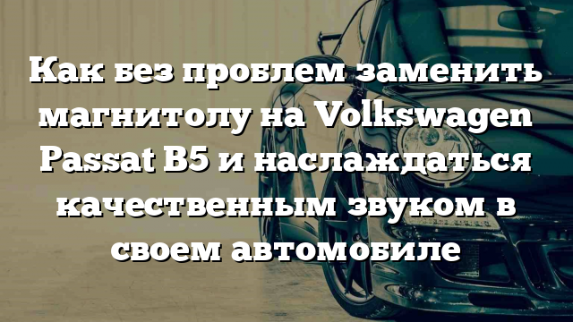 Как без проблем заменить магнитолу на Volkswagen Passat B5 и наслаждаться качественным звуком в своем автомобиле