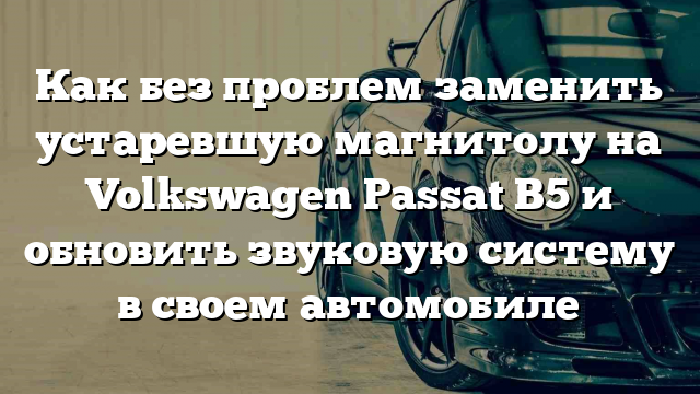 Как без проблем заменить устаревшую магнитолу на Volkswagen Passat B5 и обновить звуковую систему в своем автомобиле