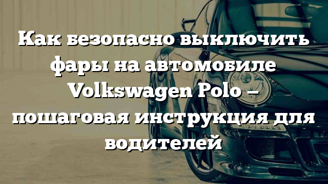 Как безопасно выключить фары на автомобиле Volkswagen Polo — пошаговая инструкция для водителей