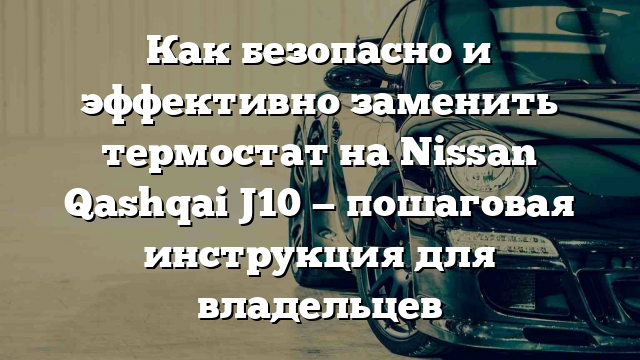 Как безопасно и эффективно заменить термостат на Nissan Qashqai J10 — пошаговая инструкция для владельцев