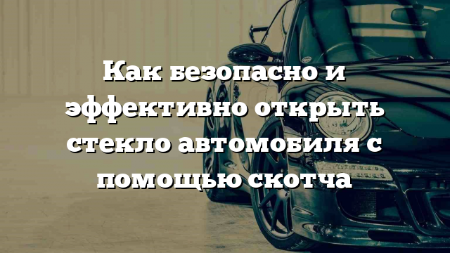 Как безопасно и эффективно открыть стекло автомобиля с помощью скотча