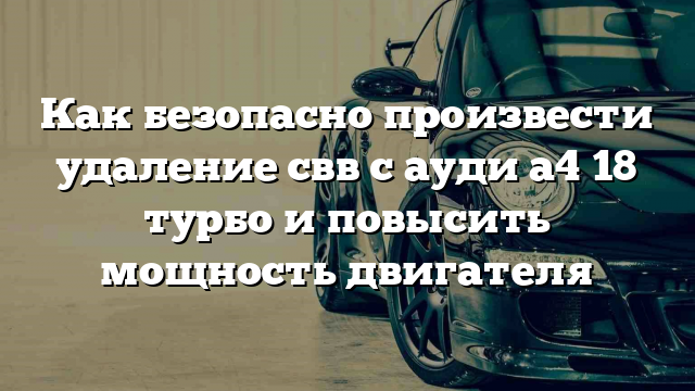 Как безопасно произвести удаление свв с ауди а4 18 турбо и повысить мощность двигателя