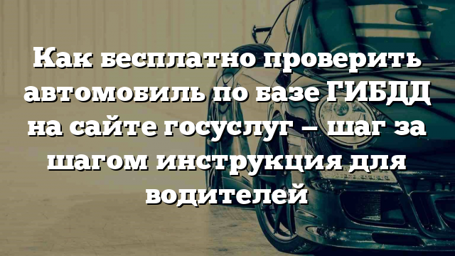 Как бесплатно проверить автомобиль по базе ГИБДД на сайте госуслуг — шаг за шагом инструкция для водителей