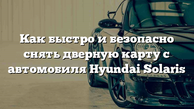 Как быстро и безопасно снять дверную карту с автомобиля Hyundai Solaris