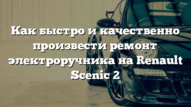 Как быстро и качественно произвести ремонт электроручника на Renault Scenic 2