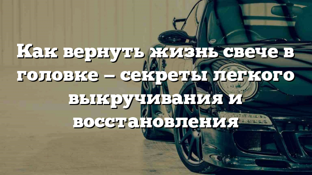 Как вернуть жизнь свече в головке — секреты легкого выкручивания и восстановления