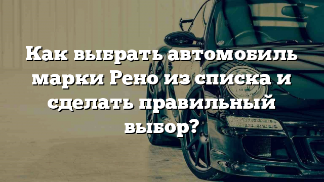 Как выбрать автомобиль марки Рено из списка и сделать правильный выбор?