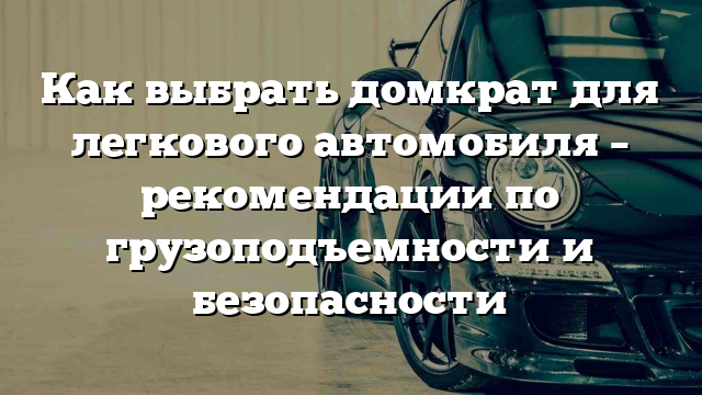 Как выбрать домкрат для легкового автомобиля – рекомендации по грузоподъемности и безопасности