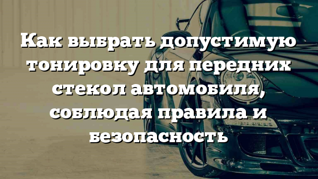 Как выбрать допустимую тонировку для передних стекол автомобиля, соблюдая правила и безопасность