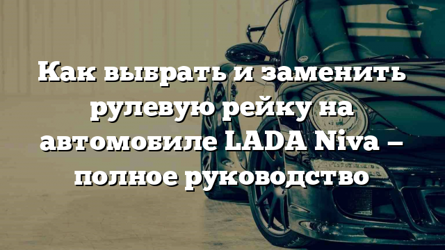 Как выбрать и заменить рулевую рейку на автомобиле LADA Niva — полное руководство