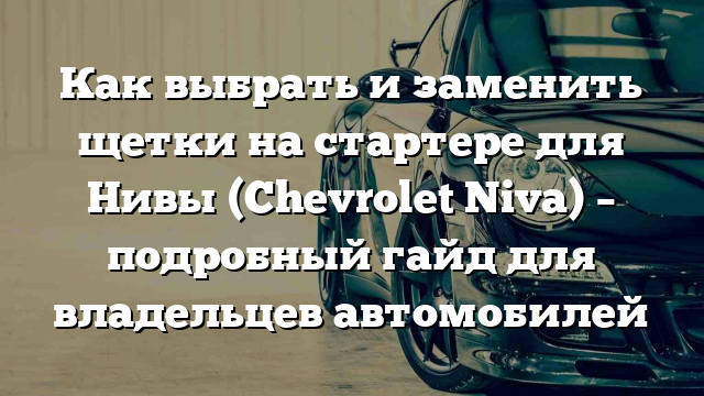 Как выбрать и заменить щетки на стартере для Нивы (Chevrolet Niva) – подробный гайд для владельцев автомобилей