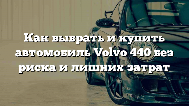 Как выбрать и купить автомобиль Volvo 440 без риска и лишних затрат