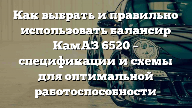 Как выбрать и правильно использовать балансир КамАЗ 6520 – спецификации и схемы для оптимальной работоспособности