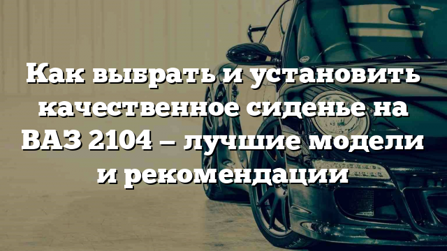 Как выбрать и установить качественное сиденье на ВАЗ 2104 — лучшие модели и рекомендации