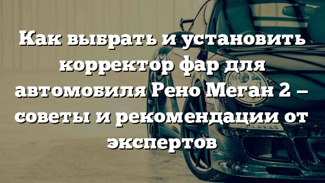 Как выбрать и установить корректор фар для автомобиля Рено Меган 2 — советы и рекомендации от экспертов