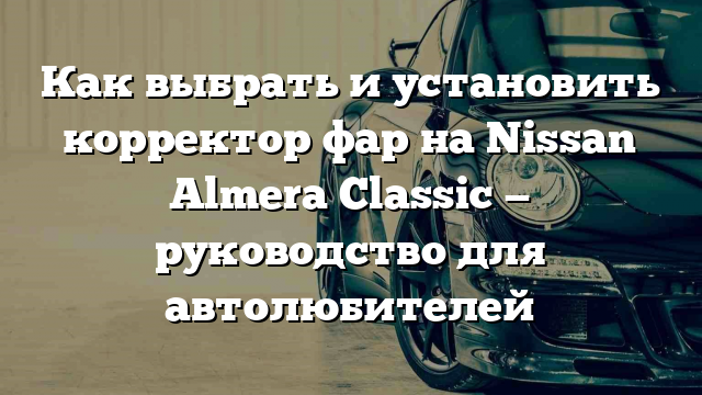 Как выбрать и установить корректор фар на Nissan Almera Classic — руководство для автолюбителей