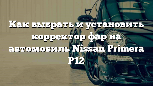 Как выбрать и установить корректор фар на автомобиль Nissan Primera P12