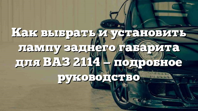 Как выбрать и установить лампу заднего габарита для ВАЗ 2114 — подробное руководство