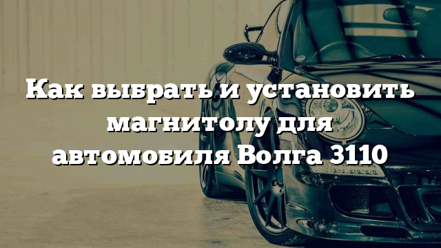 Как выбрать и установить магнитолу для автомобиля Волга 3110