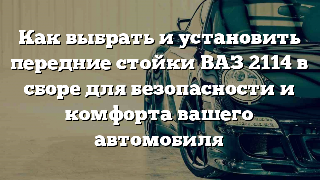 Как выбрать и установить передние стойки ВАЗ 2114 в сборе для безопасности и комфорта вашего автомобиля