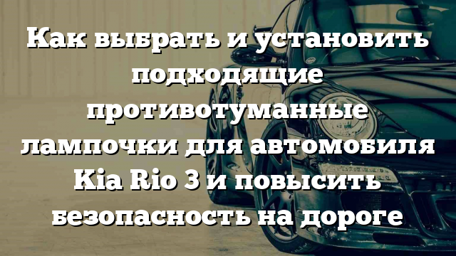 Как выбрать и установить подходящие противотуманные лампочки для автомобиля Kia Rio 3 и повысить безопасность на дороге