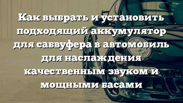 Как выбрать и установить подходящий аккумулятор для сабвуфера в автомобиль для наслаждения качественным звуком и мощными басами