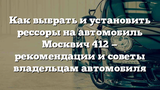 Как выбрать и установить рессоры на автомобиль Москвич 412 — рекомендации и советы владельцам автомобиля